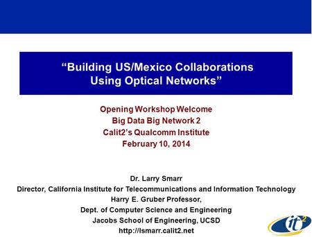 “Building US/Mexico Collaborations Using Optical Networks” Opening Workshop Welcome Big Data Big Network 2 Calit2’s Qualcomm Institute February 10, 2014.