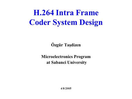 H.264 Intra Frame Coder System Design Özgür Taşdizen Microelectronics Program at Sabanci University 4/8/2005.
