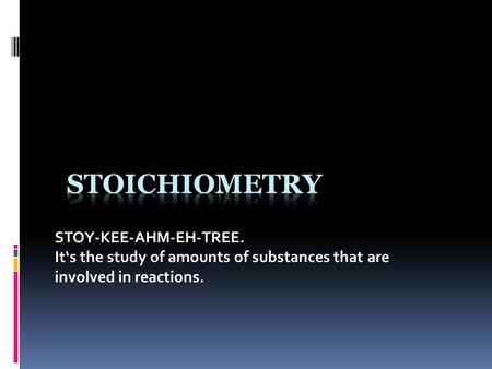 STOY-KEE-AHM-EH-TREE. It‘s the study of amounts of substances that are involved in reactions.