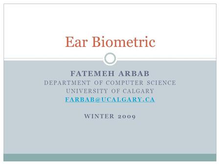 FATEMEH ARBAB DEPARTMENT OF COMPUTER SCIENCE UNIVERSITY OF CALGARY WINTER 2009 Ear Biometric.