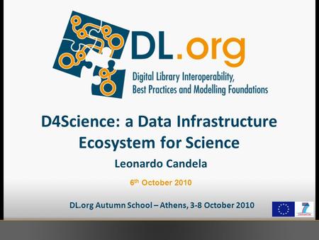 D4Science: a Data Infrastructure Ecosystem for Science DL.org Autumn School – Athens, 3-8 October 2010 Leonardo Candela 6 th October 2010.