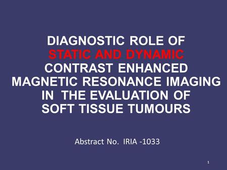 DIAGNOSTIC ROLE OF STATIC AND DYNAMIC CONTRAST ENHANCED MAGNETIC RESONANCE IMAGING IN THE EVALUATION OF SOFT TISSUE TUMOURS Abstract No. IRIA -1033 1.