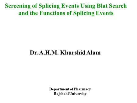 Screening of Splicing Events Using Blat Search and the Functions of Splicing Events Dr. A.H.M. Khurshid Alam Department of Pharmacy Rajshahi University.