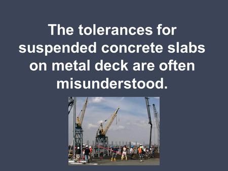 ACI “Standard Specifications for Tolerances for Concrete Construction and Materials” gives (2) tolerances for suspended slabs on metal deck: Thickness.