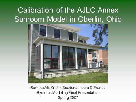 Calibration of the AJLC Annex Sunroom Model in Oberlin, Ohio Samina Ali, Kristin Braziunas, Lora DiFranco Systems Modeling Final Presentation Spring 2007.
