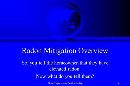Illinois Department of Nuclear Safety1 Radon Mitigation Overview So, you tell the homeowner that they have elevated radon. Now what do you tell them?