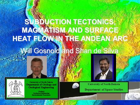 SUBDUCTION TECTONICS, MAGMATISM AND SURFACE HEAT FLOW IN THE ANDEAN ARC Will Gosnold and Shan de Silva University of North Dakota Department of Space Studies.