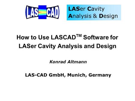 How to Use LASCADTM Software for LASer Cavity Analysis and Design Konrad Altmann LAS-CAD GmbH, Munich, Germany.