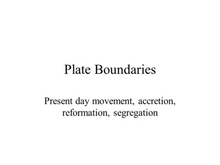 Plate Boundaries Present day movement, accretion, reformation, segregation.