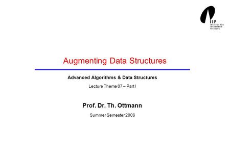 Augmenting Data Structures Advanced Algorithms & Data Structures Lecture Theme 07 – Part I Prof. Dr. Th. Ottmann Summer Semester 2006.