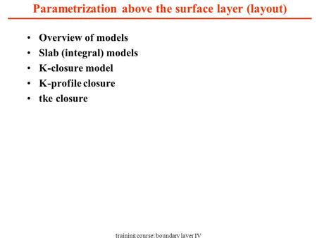 Training course: boundary layer IV Parametrization above the surface layer (layout) Overview of models Slab (integral) models K-closure model K-profile.