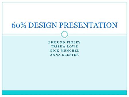 EDMUND FINLEY TRISHA LOWE NICK MENCHEL ANNA SLEETER 60% DESIGN PRESENTATION.