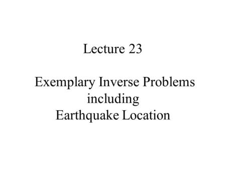 Lecture 23 Exemplary Inverse Problems including Earthquake Location.