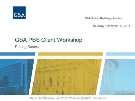 Pricing Basics GSA PBS Client Workshop Office of Client Solutions | 400 15 th St SW, Auburn, WA 98001 | www.gsa.gov Thursday, November 17, 2011.