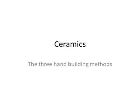 Ceramics The three hand building methods. Pinch Pot Method You make a pot by making a ball and make two thumb holes Then you pinch and turn your ball.