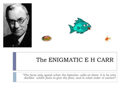 The ENIGMATIC E H CARR “The facts only speak when the historian calls on them: it is he who decides which facts to give the floor, and in what order or.