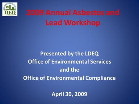 2009 Annual Asbestos and Lead Workshop Presented by the LDEQ Office of Environmental Services and the Office of Environmental Compliance April 30, 2009.