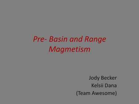 Pre- Basin and Range Magmetism Jody Becker Kelsii Dana (Team Awesome)