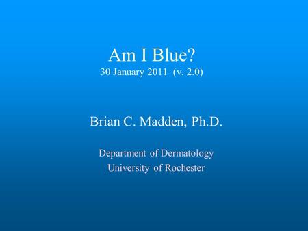 Am I Blue? 30 January 2011 (v. 2.0) Brian C. Madden, Ph.D. Department of Dermatology University of Rochester.