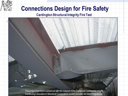 1 Connections Design for Fire Safety Cardington Structural Integrity Fire Test This project has been carried out with the support of the European Community.
