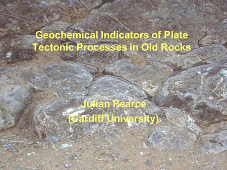 Geochemical Indicators of Plate Tectonic Processes in Old Rocks Julian Pearce (Cardiff University)
