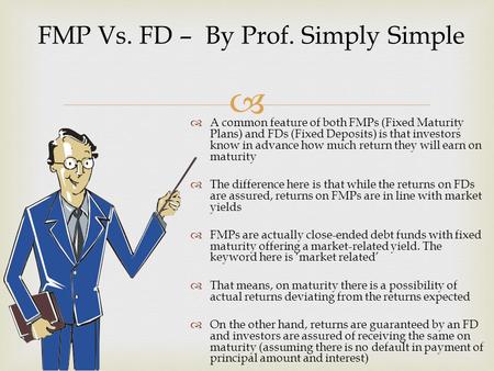  A common feature of both FMPs (Fixed Maturity Plans) and FDs (Fixed Deposits) is that investors know in advance how much return they will earn on maturity.