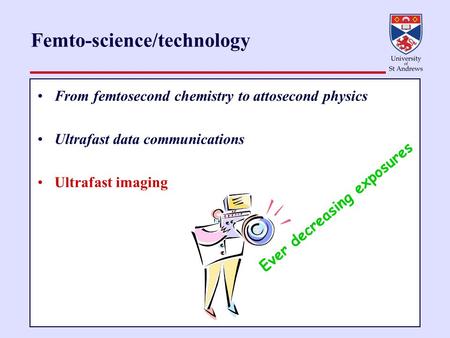 Femto-science/technology From femtosecond chemistry to attosecond physics Ultrafast data communications Ultrafast imaging Ever decreasing exposures.