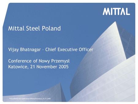 Presentation for conference of Nowy Przemysł, 21.11.2005 Mittal Steel Poland Vijay Bhatnagar – Chief Executive Officer Conference of Nowy Przemysł Katowice,