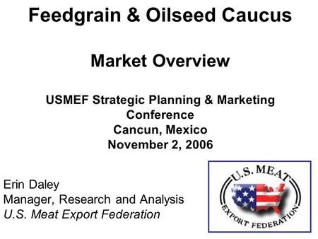 Feedgrain & Oilseed Caucus Market Overview USMEF Strategic Planning & Marketing Conference Cancun, Mexico November 2, 2006 Erin Daley Manager, Research.