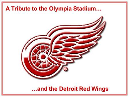A Tribute to the Olympia Stadium… …and the Detroit Red Wings.