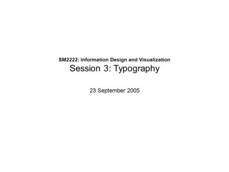 SM2222: Information Design and Visualization Session 3: Typography 23 September 2005.