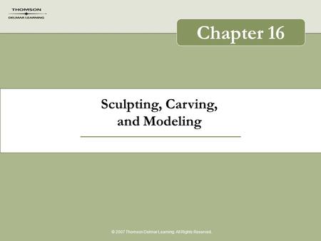 Sculpting, Carving, and Modeling © 2007 Thomson Delmar Learning. All Rights Reserved. Chapter 16.
