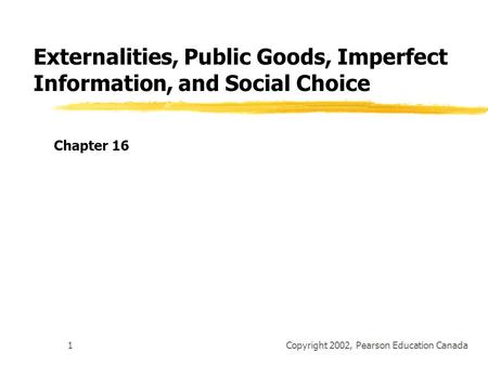 Copyright 2002, Pearson Education Canada1 Externalities, Public Goods, Imperfect Information, and Social Choice Chapter 16.