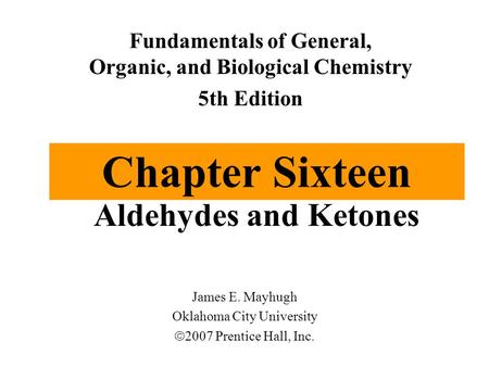 Chapter Sixteen Aldehydes and Ketones James E. Mayhugh Oklahoma City University  2007 Prentice Hall, Inc. Fundamentals of General, Organic, and Biological.