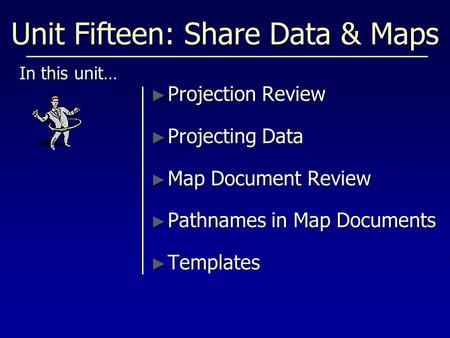 Unit Fifteen: Share Data & Maps In this unit… ► Projection Review ► Projecting Data ► Map Document Review ► Pathnames in Map Documents ► Templates.