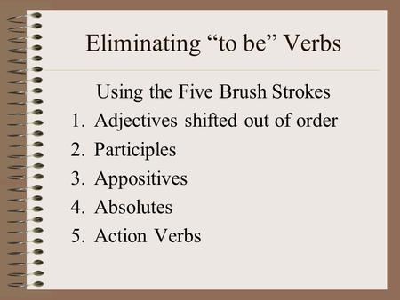 Eliminating “to be” Verbs Using the Five Brush Strokes 1.Adjectives shifted out of order 2.Participles 3.Appositives 4.Absolutes 5.Action Verbs.