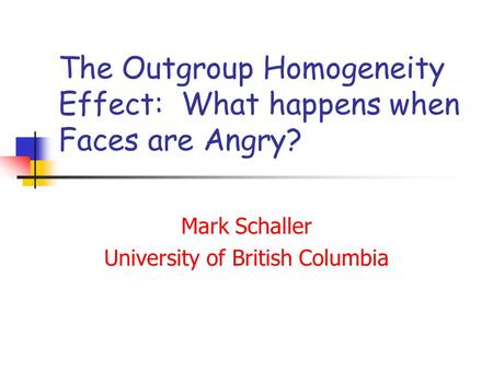 The Outgroup Homogeneity Effect: What happens when Faces are Angry? Mark Schaller University of British Columbia.