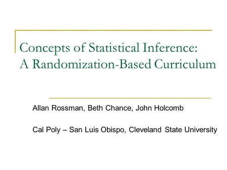 Concepts of Statistical Inference: A Randomization-Based Curriculum Allan Rossman, Beth Chance, John Holcomb Cal Poly – San Luis Obispo, Cleveland State.