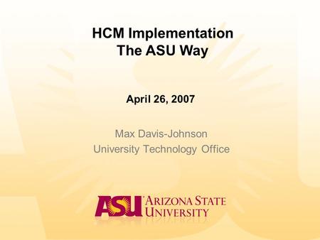 HCM Implementation The ASU Way Max Davis-Johnson University Technology Office April 26, 2007.