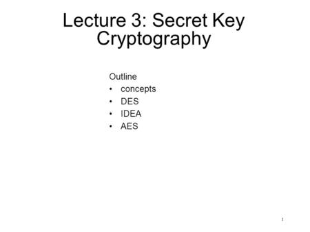 1 Lecture 3: Secret Key Cryptography Outline concepts DES IDEA AES.