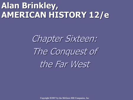 Copyright ©2007 by the McGraw-Hill Companies, Inc Alan Brinkley, AMERICAN HISTORY 12/e Chapter Sixteen: The Conquest of the Far West.