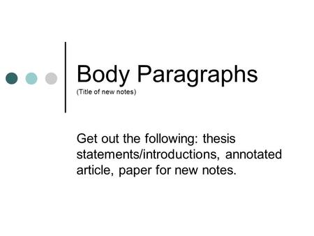 Body Paragraphs (Title of new notes) Get out the following: thesis statements/introductions, annotated article, paper for new notes.