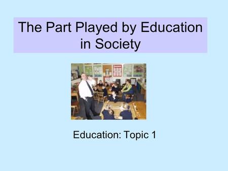 The Part Played by Education in Society Education: Topic 1.