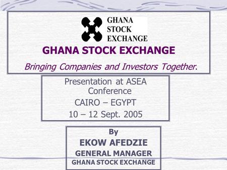 GHANA STOCK EXCHANGE Bringing Companies and Investors Together. Presentation at ASEA Conference CAIRO – EGYPT 10 – 12 Sept. 2005 By EKOW AFEDZIE GENERAL.