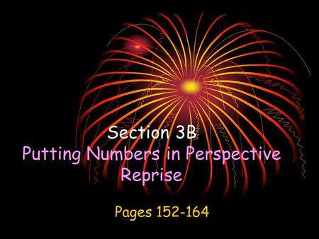 Section 3B Putting Numbers in Perspective Reprise Pages 152-164.