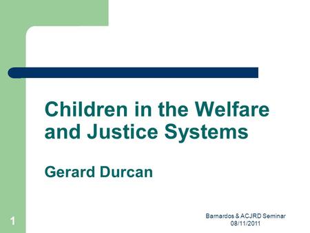 Barnardos & ACJRD Seminar 08/11/2011 1 Children in the Welfare and Justice Systems Gerard Durcan.