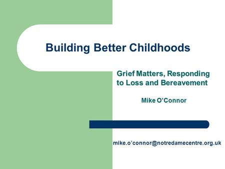 Building Better Childhoods Grief Matters, Responding to Loss and Bereavement Mike O’Connor