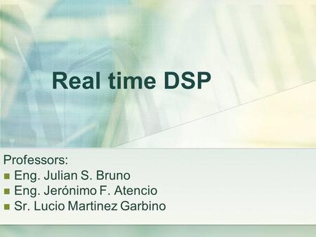 Real time DSP Professors: Eng. Julian S. Bruno Eng. Jerónimo F. Atencio Sr. Lucio Martinez Garbino.
