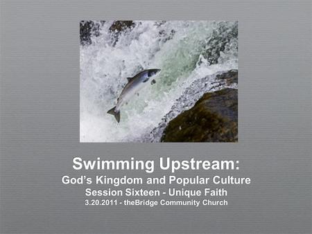 Swimming Upstream: God’s Kingdom and Popular Culture Session Sixteen - Unique Faith 3.20.2011 - theBridge Community Church.