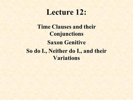 Lecture 12: Time Clauses and their Conjunctions Saxon Genitive So do I., Neither do I., and their Variations.